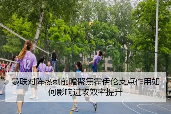 曼联对阵热刺前瞻聚焦霍伊伦支点作用如何影响进攻效率提升