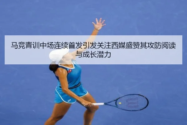 马竞青训中场连续首发引发关注西媒盛赞其攻防阅读与成长潜力