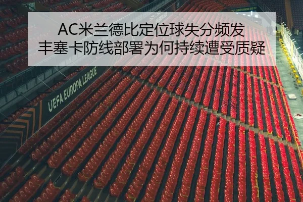 AC米兰德比定位球失分频发 丰塞卡防线部署为何持续遭受质疑