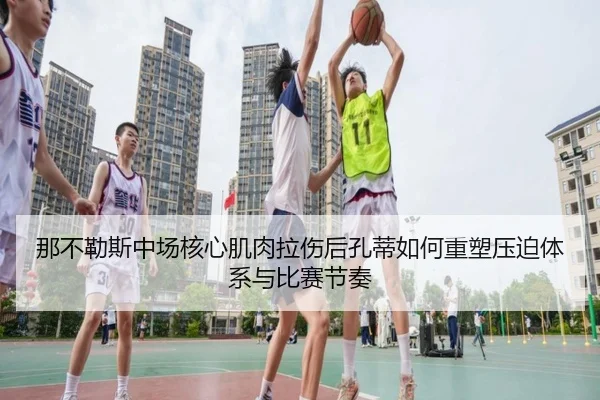 那不勒斯中场核心肌肉拉伤后孔蒂如何重塑压迫体系与比赛节奏