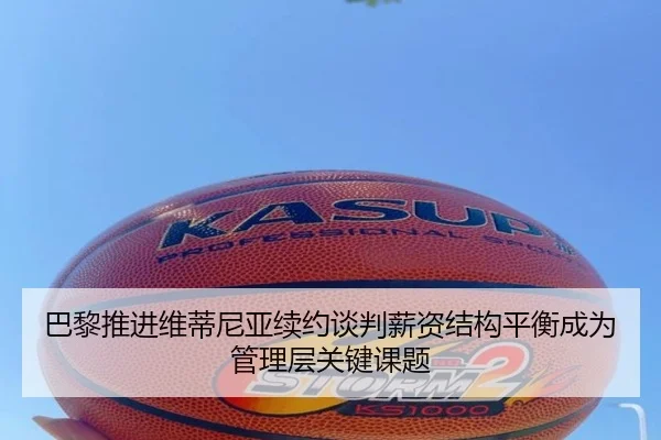 巴黎推进维蒂尼亚续约谈判薪资结构平衡成为管理层关键课题