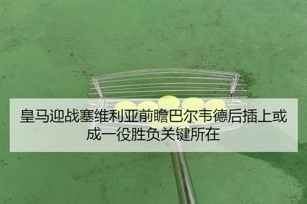 皇马迎战塞维利亚前瞻巴尔韦德后插上或成一役胜负关键所在